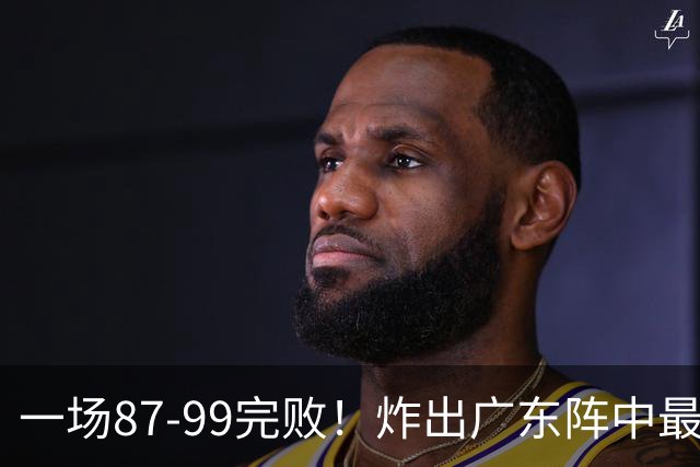一场87-99完败！炸出广东阵中最大水货！或遭球队放弃