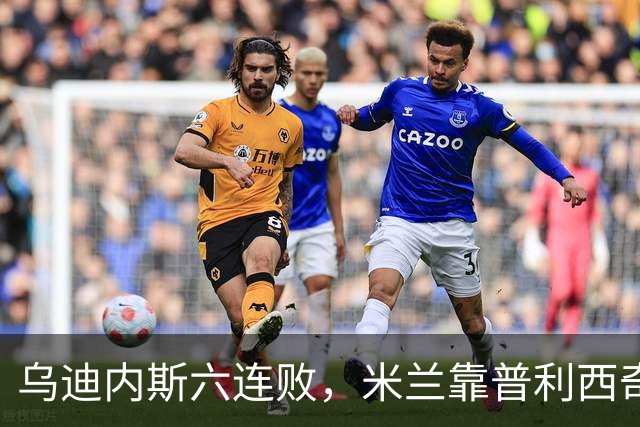 乌迪内斯六连败，米兰靠普利西奇和哈钦森首球拿下三分
