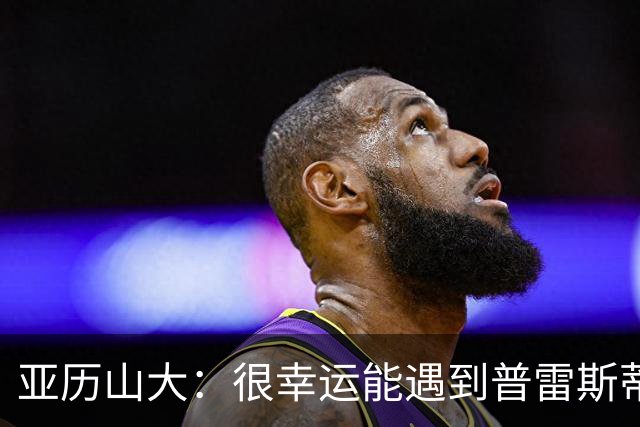 亚历山大：很幸运能遇到普雷斯蒂 我们是并肩作战的伙伴
