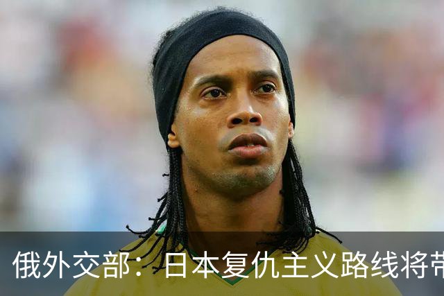 俄外交部：日本复仇主义路线将带来严重后果