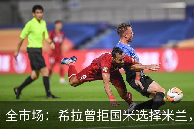 全市场：希拉曾拒国米选择米兰，如今成红黑后防支柱