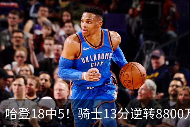 哈登18中5！骑士13分逆转8800万沃特森暴走，三状元首秀遗憾输球