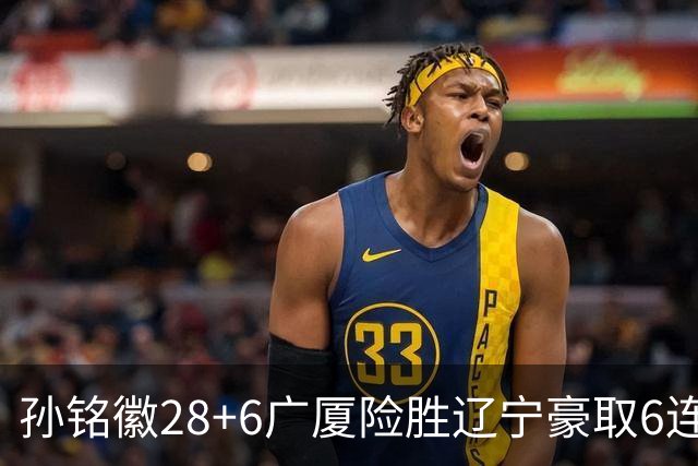 孙铭徽28+6广厦险胜辽宁豪取6连胜 郭艾伦19分