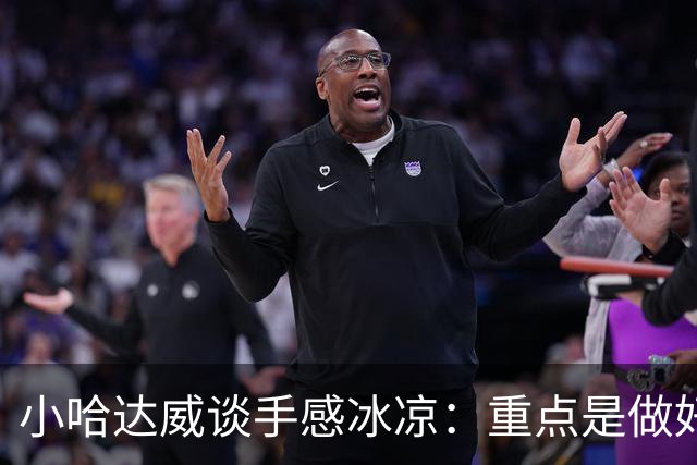 小哈达威谈手感冰凉：重点是做好细节 进攻状态自然会回升