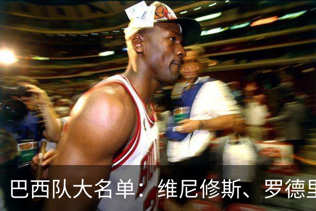 巴西队大名单：维尼修斯、罗德里戈在列