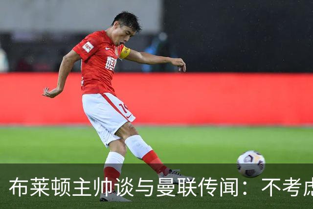布莱顿主帅谈与曼联传闻：不考虑离开 我有优秀球员的支持