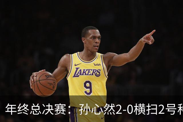 年终总决赛：孙心然2-0横扫2号种子 连续4场一盘未丢晋级决赛