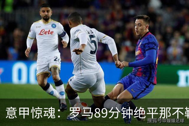意甲惊魂：罗马89分钟绝平那不勒斯 巴列尔迪英雄救主