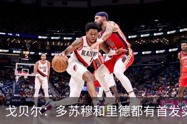 戈贝尔：多苏穆和里德都有首发实力 阵容调整后我的角色变化不大