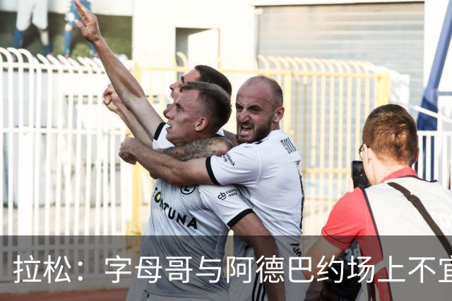 拉松：字母哥与阿德巴约场上不宜过近 需保持弹性距离