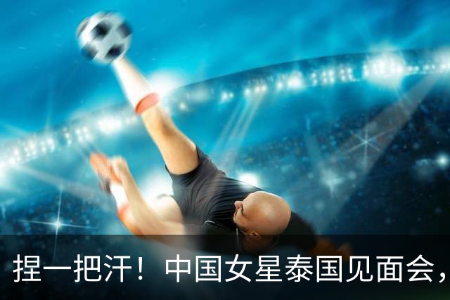 捏一把汗！中国女星泰国见面会，没办成，大使馆表态释放3大信号