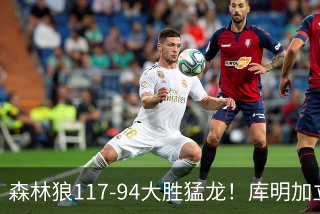 森林狼117-94大胜猛龙！库明加立大功，此战看到4个事实：8换2交易很值得