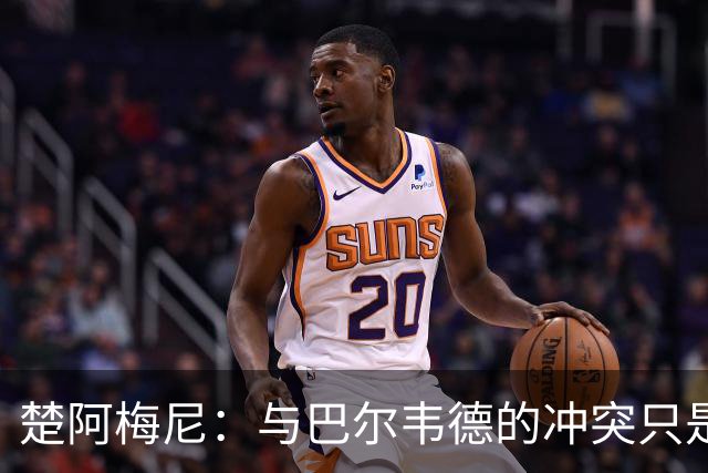 楚阿梅尼：与巴尔韦德的冲突只是小事，上了球场一切照旧