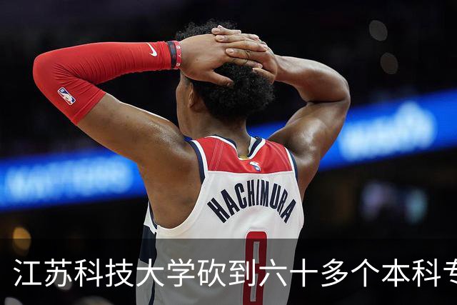 江苏科技大学砍到六十多个本科专业，守船舶老底子不追风口，地方高校这路能走多远