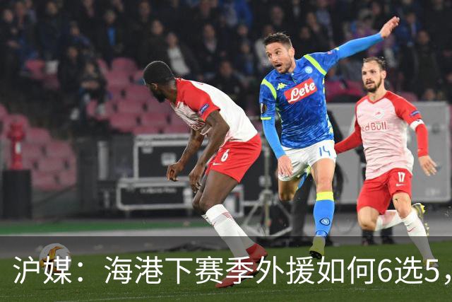 沪媒：海港下赛季外援如何6选5，十分考验教练组与俱乐部的智慧