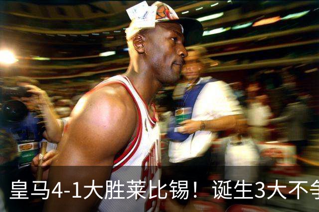 皇马4-1大胜莱比锡！诞生3大不争事实，不是姆巴佩，最大功臣是他