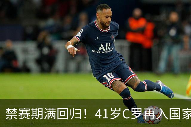 禁赛期满回归！41岁C罗再入国家队，这一次只为国家队战袍