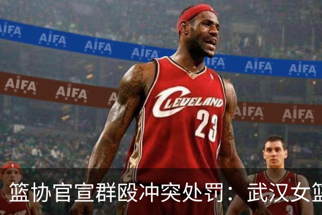 篮协官宣群殴冲突处罚：武汉女篮通报批评 丁奕可通报批评停赛八场