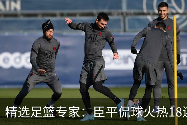 精选足篮专家：臣平侃球火热18连红出击欧冠2串1！
