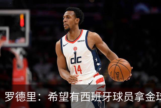 罗德里：希望有西班牙球员拿金球奖；我建议亚马尔享受今晚