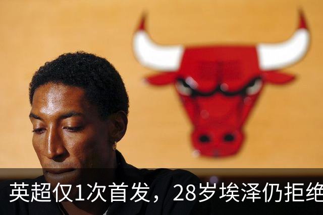英超仅1次首发，28岁埃泽仍拒绝离队：要争位置