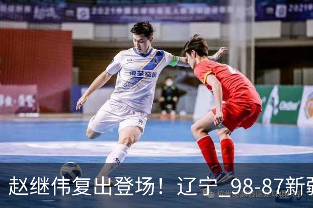 赵继伟复出登场！辽宁 98-87新疆四战全胜 库珀 27+5+11 主导全场