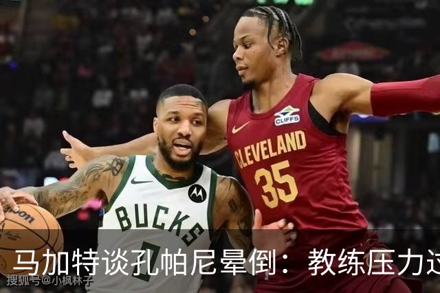 马加特谈孔帕尼晕倒：教练压力过大，我也曾带着40度高烧上场