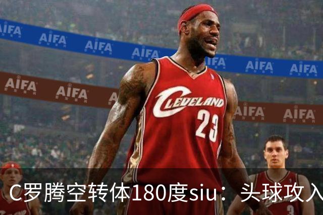 C罗腾空转体180度siu：头球攻入第982球，率队3-1，豪取4连胜