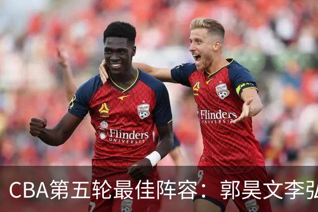 CBA第五轮最佳阵容：郭昊文李弘权同砍27+入选