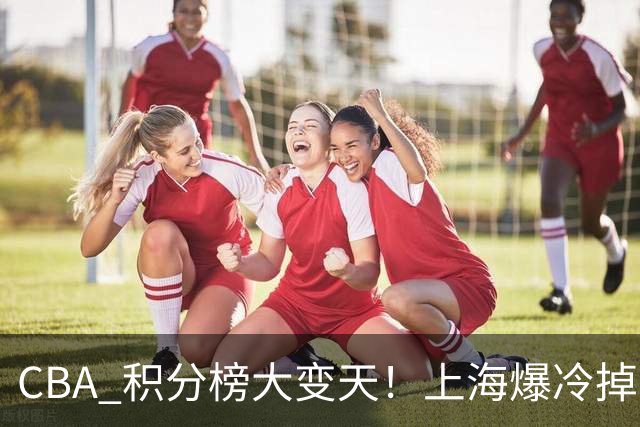 CBA 积分榜大变天！上海爆冷掉到第 4，广东一场胜利冲到第 11