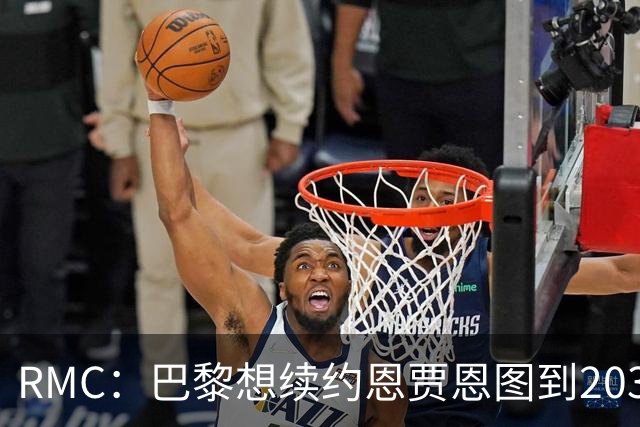 RMC：巴黎想续约恩贾恩图到2031，并给博利职业合同